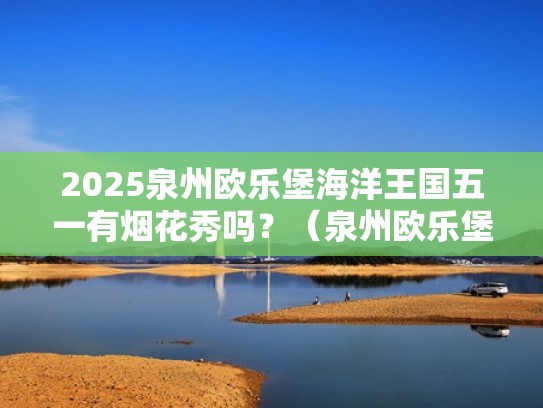 2025泉州欧乐堡海洋王国五一有烟花秀吗？（泉州欧乐堡门票多少钱）