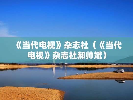 《当代电视》杂志社（《当代电视》杂志社郝帅斌）