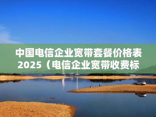 中国电信企业宽带套餐价格表2025（电信企业宽带收费标准）