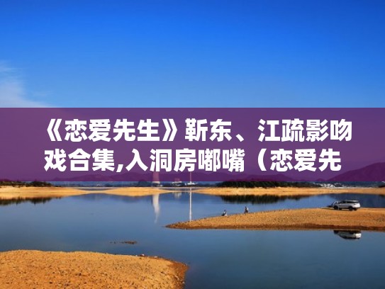 《恋爱先生》靳东、江疏影吻戏合集,入洞房嘟嘴（恋爱先生靳东给江疏影看牙）