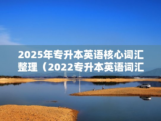 2025年专升本英语核心词汇整理（2022专升本英语词汇）