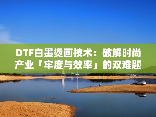 DTF白墨烫画技术：破解时尚产业「牢度与效率」的双难题（白墨烫画白色不够白）