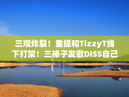 三观炸裂!重提和TizzyT线下打架!三棒子发歌DISS自己亲妈?(tt跟三棒子打架视频) 三观炸裂!重提和TizzyT线下打架!三棒子发歌DISS自己亲妈?(tt跟三棒子打架视频)