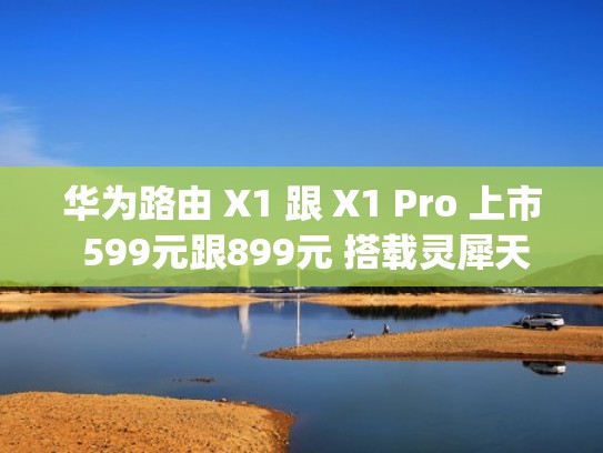 华为路由 X1 跟 X1 Pro 上市 599元跟899元 搭载灵犀天线Wi-Fi 7 3600Mbps