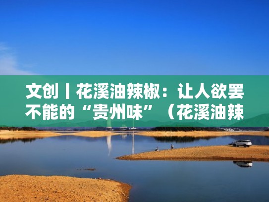 文创丨花溪油辣椒：让人欲罢不能的“贵州味”（花溪油辣椒做法）