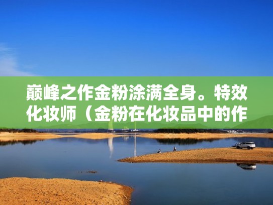 巅峰之作金粉涂满全身。特效化妆师（金粉在化妆品中的作用）