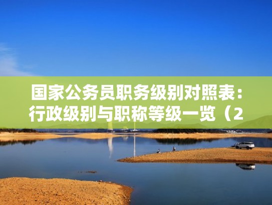 国家公务员职务级别对照表：行政级别与职称等级一览（2024版）（国家公务员职级序列层次有几个）