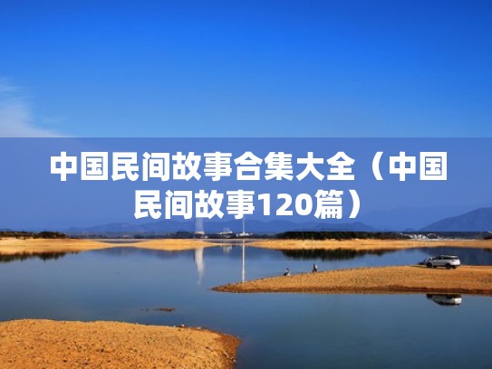 中国民间故事合集大全(中国民间故事120篇) 中国民间故事合集大全(中国民间故事120篇)