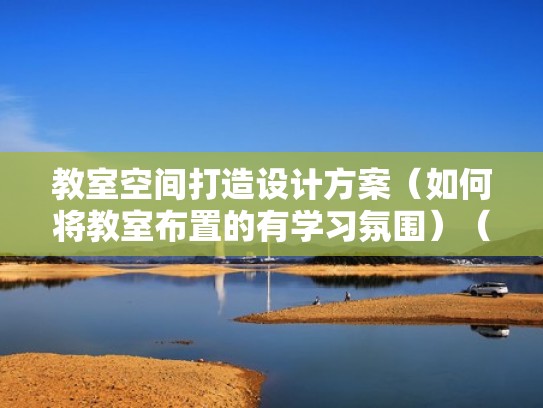教室空间打造设计方案(如何将教室布置的有学习氛围)(教室空间小如何布置区域) 教室空间打造设计方案(如何将教室布置的有学习氛围)(教室空间小如何布置区域)