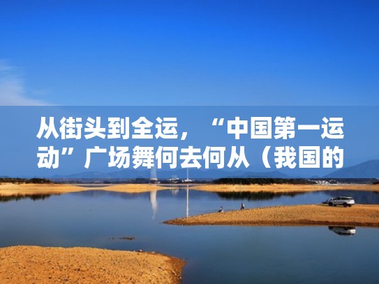 从街头到全运,“中国第一运动”广场舞何去何从(我国的第1个广场舞) 从街头到全运,“中国第一运动”广场舞何去何从(我国的第1个广场舞)