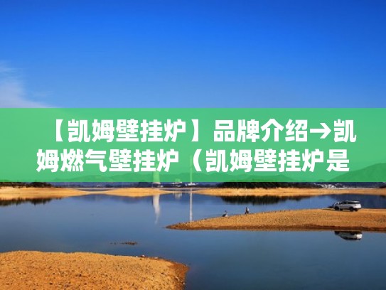 【凯姆壁挂炉】品牌介绍→凯姆燃气壁挂炉（凯姆壁挂炉是不是十大名牌）