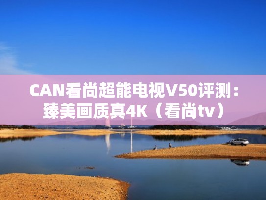 CAN看尚超能电视V50评测：臻美画质真4K（看尚tv）