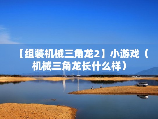 【组装机械三角龙2】小游戏（机械三角龙长什么样）