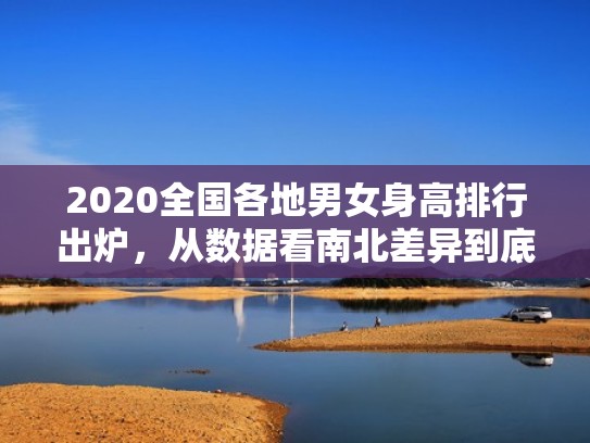 2020全国各地男女身高排行出炉,从数据看南北差异到底有多大?(中国男女身高排名) 2020全国各地男女身高排行出炉,从数据看南北差异到底有多大?(中国男女身高排名)