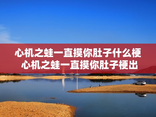 心机之蛙一直摸你肚子什么梗 心机之蛙一直摸你肚子梗出处介绍(心机之蛙一直摸你肚子是谁说的) 心机之蛙一直摸你肚子什么梗 心机之蛙一直摸你肚子梗出处介绍(心机之蛙一直摸你肚子是谁说的)