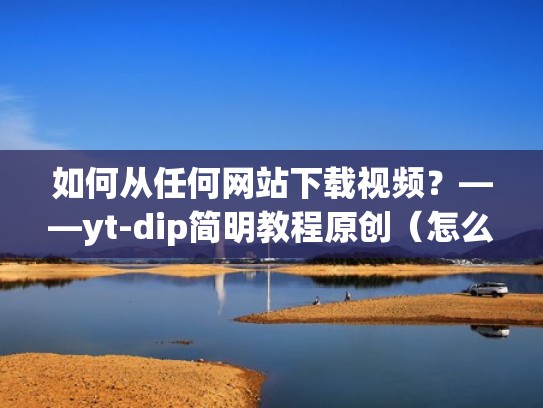 如何从任何网站下载视频?——yt-dip简明教程原创(怎么下载一些网站的视频) 如何从任何网站下载视频?——yt-dip简明教程原创(怎么下载一些网站的视频)