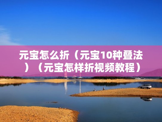 元宝怎么折(元宝10种叠法)(元宝怎样折视频教程) 元宝怎么折(元宝10种叠法)(元宝怎样折视频教程)