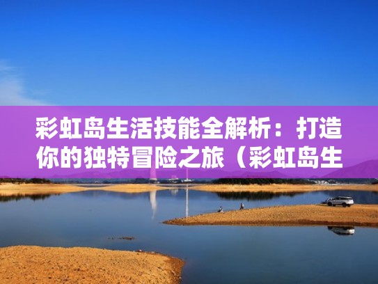 彩虹岛生活技能全解析:打造你的独特冒险之旅(彩虹岛生活技能在哪) 彩虹岛生活技能全解析:打造你的独特冒险之旅(彩虹岛生活技能在哪)