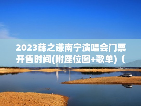 2023薛之谦南宁演唱会门票开售时间(附座位图+歌单)（薛之谦演唱会门票提前多久开售）