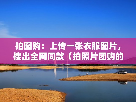 拍图购：上传一张衣服图片，搜出全网同款（拍照片团购的网站）