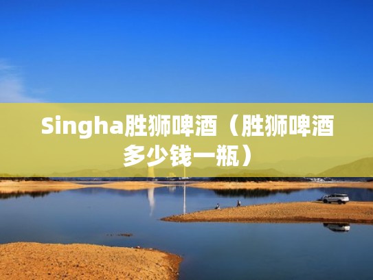 Singha胜狮啤酒(胜狮啤酒多少钱一瓶) Singha胜狮啤酒(胜狮啤酒多少钱一瓶)