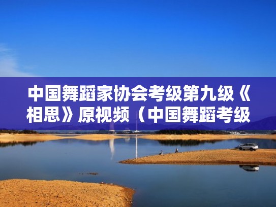 中国舞蹈家协会考级第九级《相思》原视频（中国舞蹈考级第九级相思动作解析）
