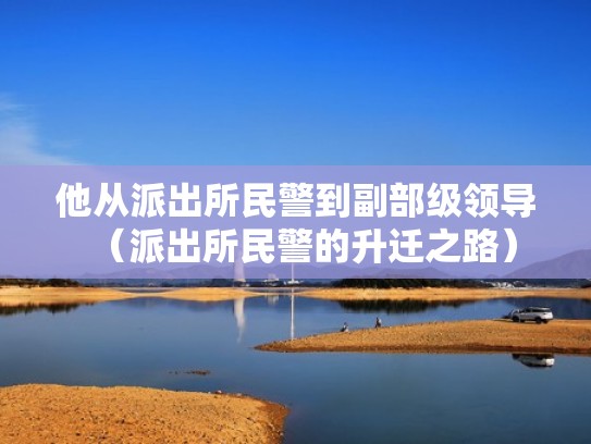 他从派出所民警到副部级领导（派出所民警的升迁之路）