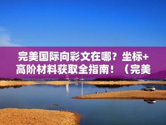 完美国际向彩文在哪?坐标+高阶材料获取全指南!(完美国际彩色称号) 完美国际向彩文在哪?坐标+高阶材料获取全指南!(完美国际彩色称号)