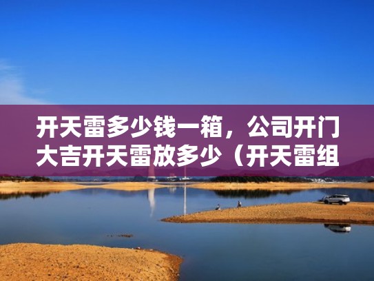 开天雷多少钱一箱，公司开门大吉开天雷放多少（开天雷组合）