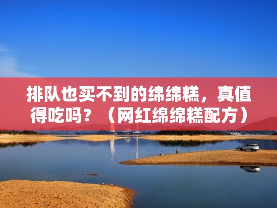 排队也买不到的绵绵糕，真值得吃吗？（网红绵绵糕配方）