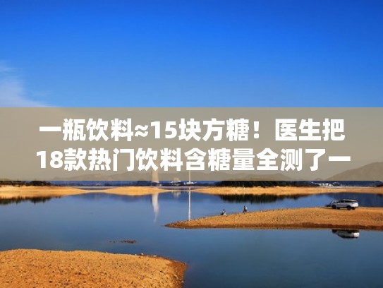一瓶饮料≈15块方糖！医生把18款热门饮料含糖量全测了一遍（各种饮料含糖量表）