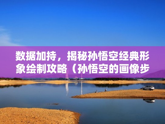 数据加持，揭秘孙悟空经典形象绘制攻略（孙悟空的画像步骤一步一步的画出来）