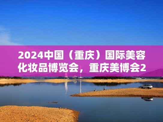 2024中国（重庆）国际美容化妆品博览会，重庆美博会2024（重庆美容展览会）