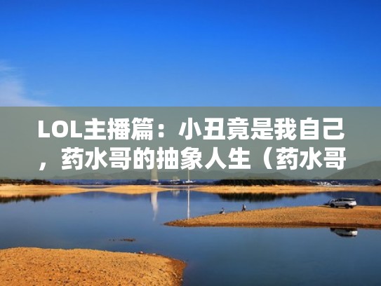 LOL主播篇:小丑竟是我自己,药水哥的抽象人生(药水哥小丑跳舞) LOL主播篇:小丑竟是我自己,药水哥的抽象人生(药水哥小丑跳舞)