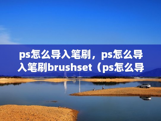 ps怎么导入笔刷，ps怎么导入笔刷brushset（ps怎么导入笔刷文件）