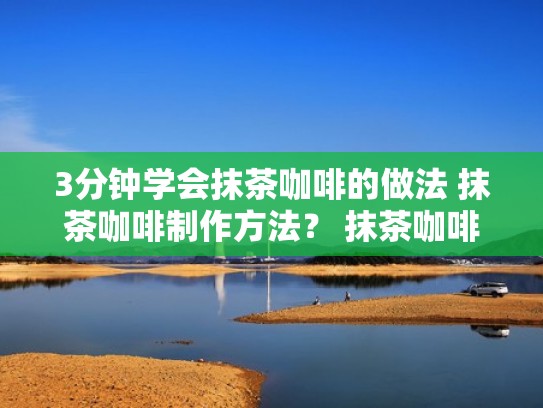 3分钟学会抹茶咖啡的做法 抹茶咖啡制作方法? 抹茶咖啡的制作过(抹茶咖啡喝对身体有什么影响) 3分钟学会抹茶咖啡的做法 抹茶咖啡制作方法? 抹茶咖啡的制作过(抹茶咖啡喝对身体有什么影响)