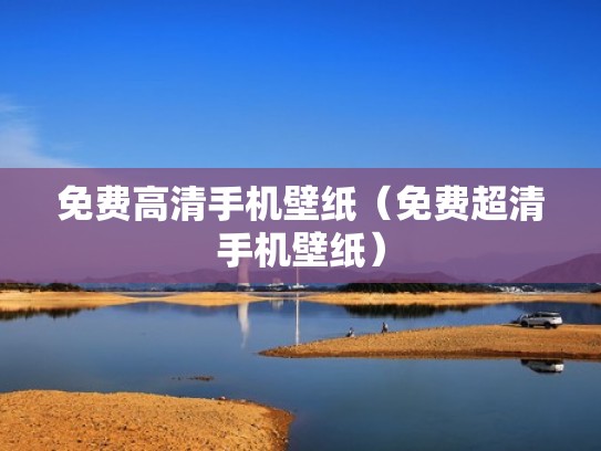 免费高清手机壁纸（免费超清手机壁纸）