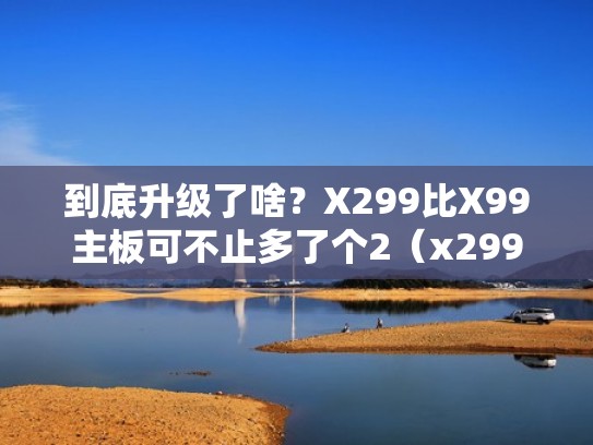 到底升级了啥?X299比X99主板可不止多了个2(x299之后是什么主板) 到底升级了啥?X299比X99主板可不止多了个2(x299之后是什么主板)