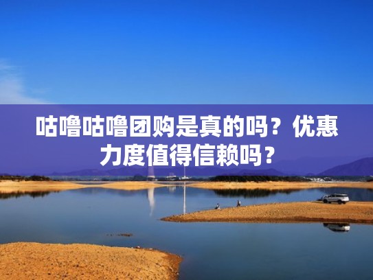 咕噜咕噜团购是真的吗?优惠力度值得信赖吗? 咕噜咕噜团购是真的吗?优惠力度值得信赖吗?
