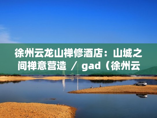 徐州云龙山禅修酒店：山城之间禅意营造 ／ gad（徐州云龙山寺庙在哪里）