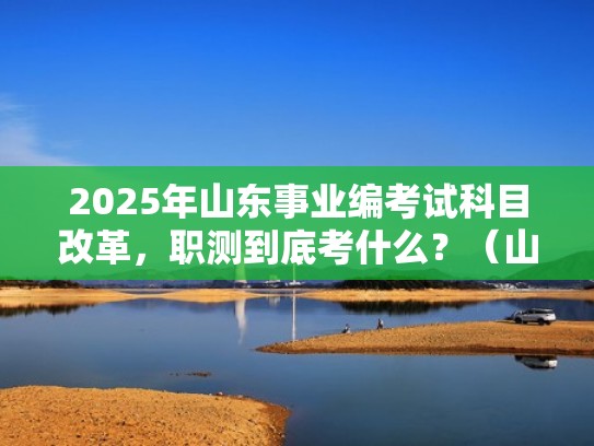 2025年山东事业编考试科目改革，职测到底考什么？（山东事业编考职测吗）