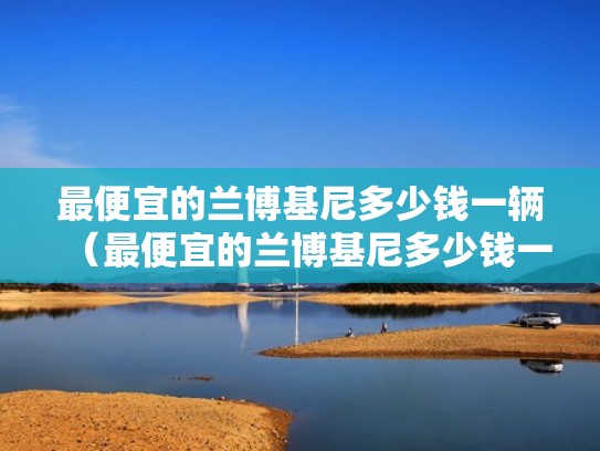 最便宜的兰博基尼多少钱一辆（最便宜的兰博基尼多少钱一辆四人座）