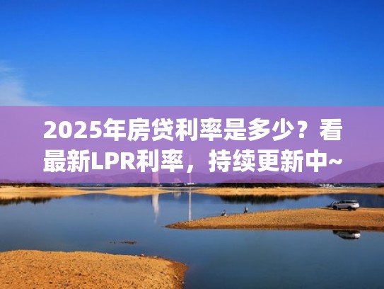 2025年房贷利率是多少?看最新LPR利率,持续更新中~(未来房贷利率lpr走势) 2025年房贷利率是多少?看最新LPR利率,持续更新中~(未来房贷利率lpr走势)