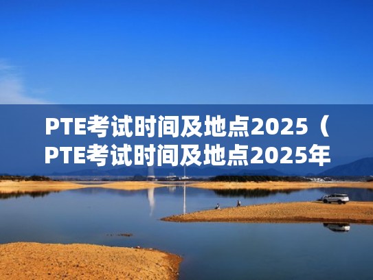 PTE考试时间及地点2025（PTE考试时间及地点2025年1月）