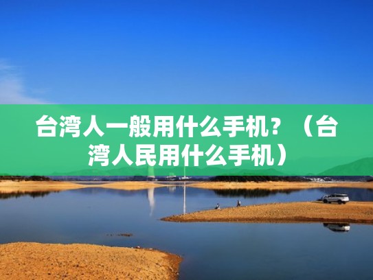台湾人一般用什么手机?(台湾人民用什么手机) 台湾人一般用什么手机?(台湾人民用什么手机)