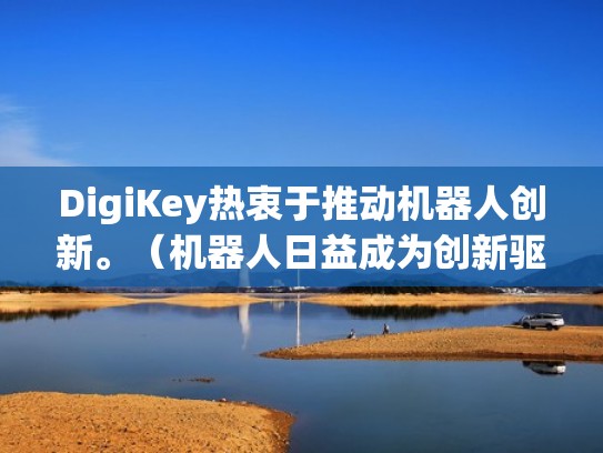 DigiKey热衷于推动机器人创新。（机器人日益成为创新驱动发展的先导力量）
