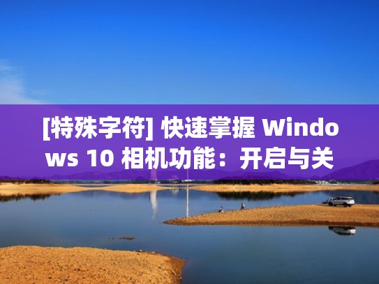 [特殊字符] 快速掌握 Windows 10 相机功能：开启与关闭指南（window10打开相机）