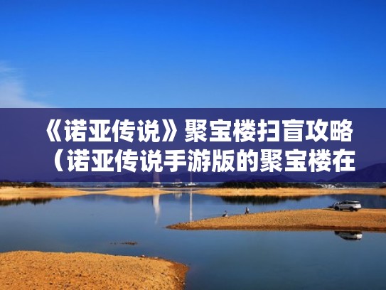 《诺亚传说》聚宝楼扫盲攻略(诺亚传说手游版的聚宝楼在哪) 《诺亚传说》聚宝楼扫盲攻略(诺亚传说手游版的聚宝楼在哪)