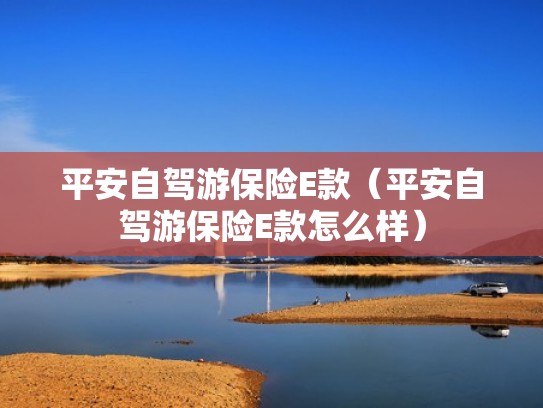 平安自驾游保险E款(平安自驾游保险E款怎么样) 平安自驾游保险E款(平安自驾游保险E款怎么样)
