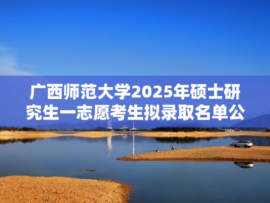 广西师范大学2025年硕士研究生一志愿考生拟录取名单公示（广西师范大学2020硕士拟录取）